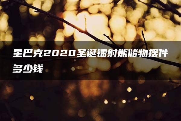 星巴克2020圣诞镭射熊储物摆件多少钱