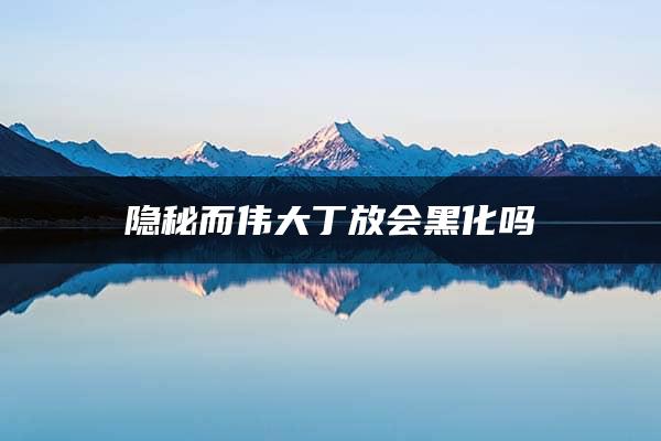 隐秘而伟大丁放会黑化吗