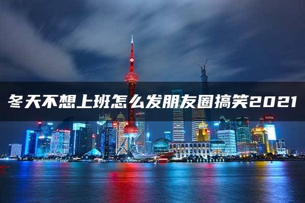 冬天不想上班怎么发朋友圈搞笑2021