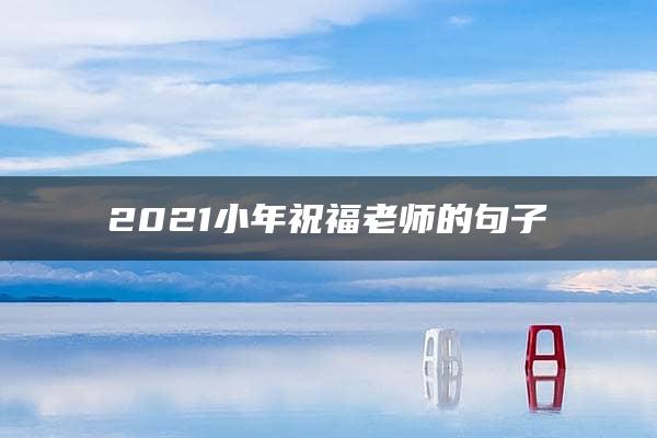 2021小年祝福老师的句子