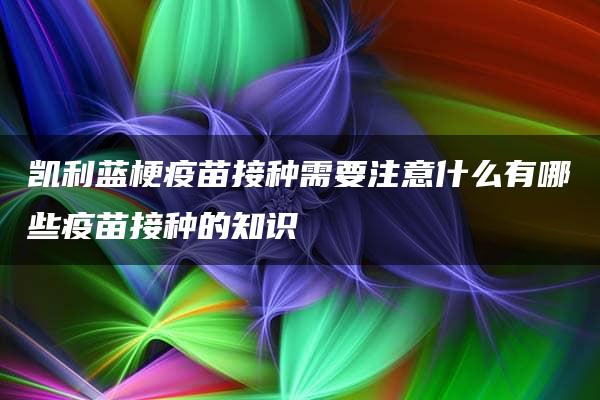 凯利蓝梗疫苗接种需要注意什么有哪些疫苗接种的知识