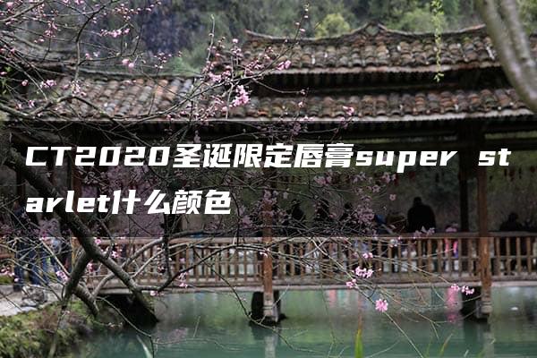 CT2020圣诞限定唇膏super starlet什么颜色