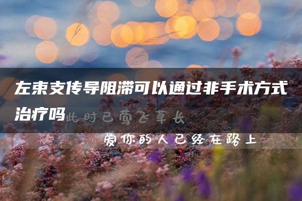 左束支传导阻滞可以通过非手术方式治疗吗