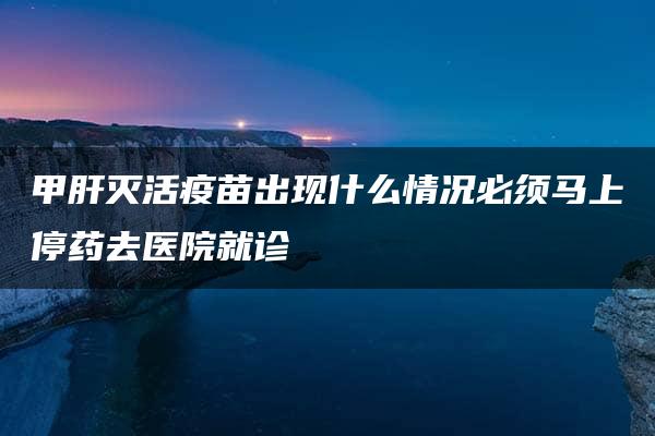 甲肝灭活疫苗出现什么情况必须马上停药去医院就诊