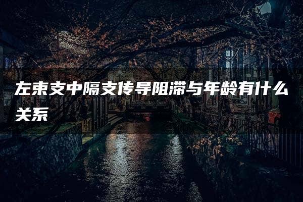 左束支中隔支传导阻滞与年龄有什么关系