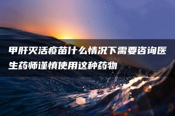 甲肝灭活疫苗什么情况下需要咨询医生药师谨慎使用这种药物