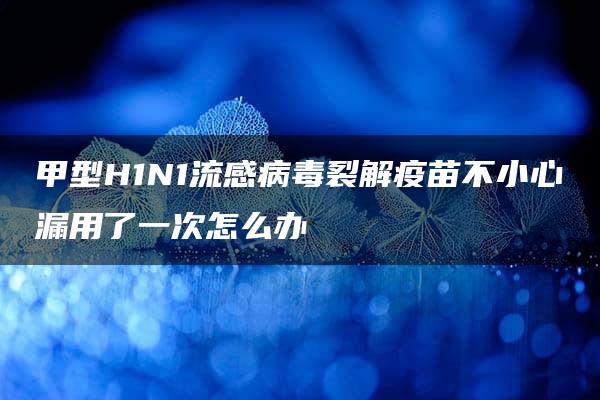 甲型H1N1流感病毒裂解疫苗不小心漏用了一次怎么办