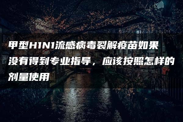 甲型H1N1流感病毒裂解疫苗如果没有得到专业指导，应该按照怎样的剂量使用