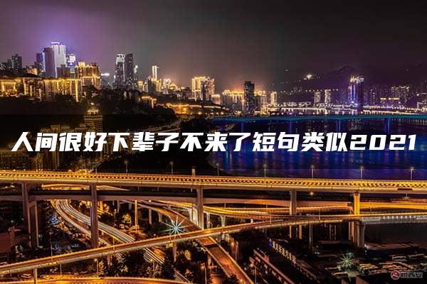 人间很好下辈子不来了短句类似2021