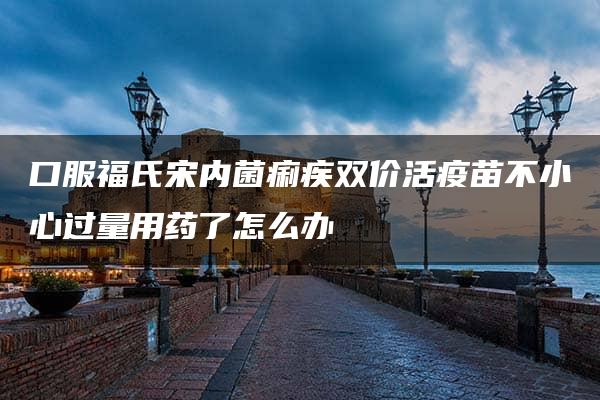 口服福氏宋内菌痢疾双价活疫苗不小心过量用药了怎么办