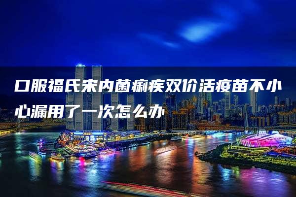 口服福氏宋内菌痢疾双价活疫苗不小心漏用了一次怎么办