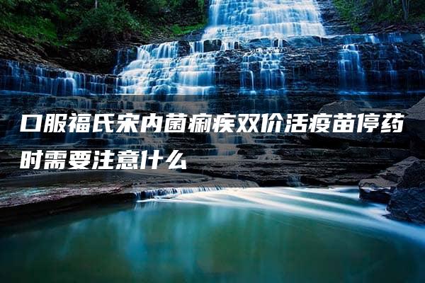 口服福氏宋内菌痢疾双价活疫苗停药时需要注意什么