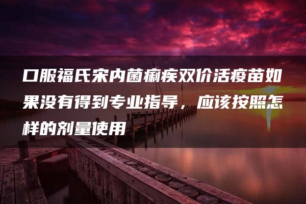 口服福氏宋内菌痢疾双价活疫苗如果没有得到专业指导，应该按照怎样的剂量使用