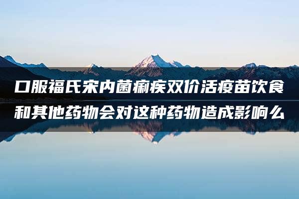 口服福氏宋内菌痢疾双价活疫苗饮食和其他药物会对这种药物造成影响么