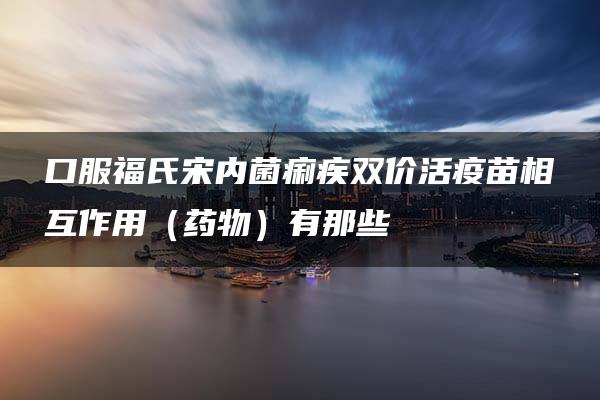 口服福氏宋内菌痢疾双价活疫苗相互作用（药物）有那些