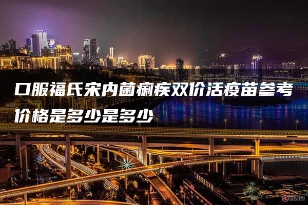 口服福氏宋内菌痢疾双价活疫苗参考价格是多少是多少