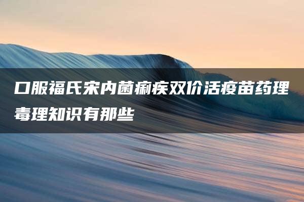 口服福氏宋内菌痢疾双价活疫苗药理毒理知识有那些