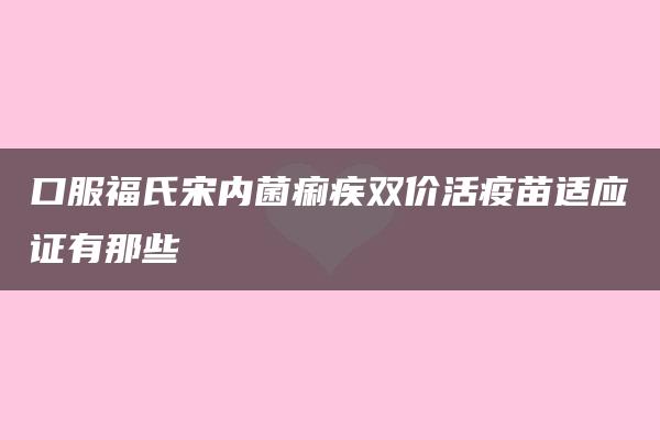 口服福氏宋内菌痢疾双价活疫苗适应证有那些