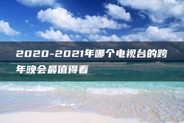 2020-2021年哪个电视台的跨年晚会最值得看