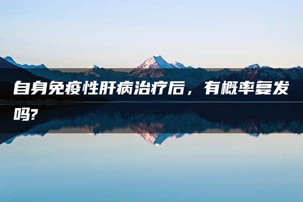 自身免疫性肝病治疗后，有概率复发吗?