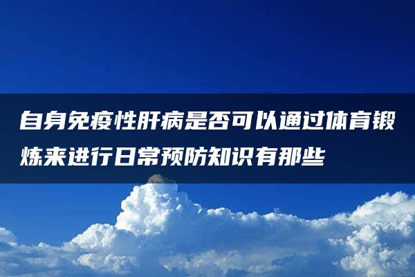 自身免疫性肝病是否可以通过体育锻炼来进行日常预防知识有那些