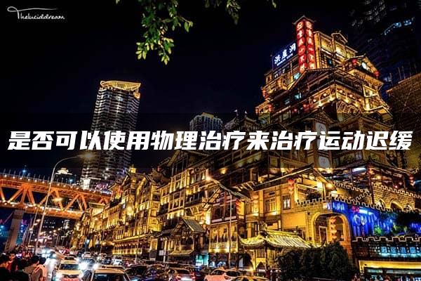 是否可以使用物理治疗来治疗运动迟缓