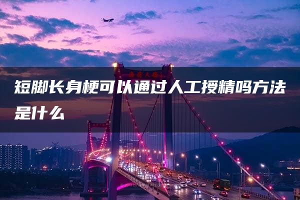 短脚长身梗可以通过人工授精吗方法是什么