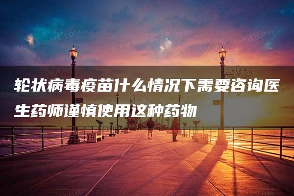 轮状病毒疫苗什么情况下需要咨询医生药师谨慎使用这种药物