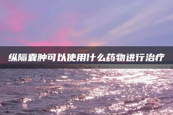 纵隔囊肿可以使用什么药物进行治疗