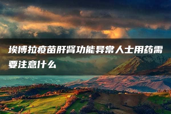 埃博拉疫苗肝肾功能异常人士用药需要注意什么