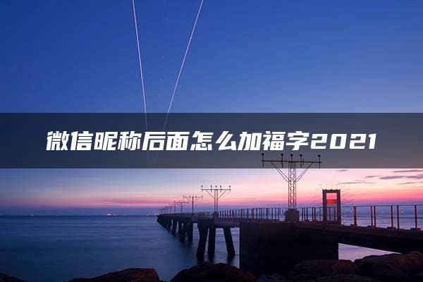 微信昵称后面怎么加福字2021