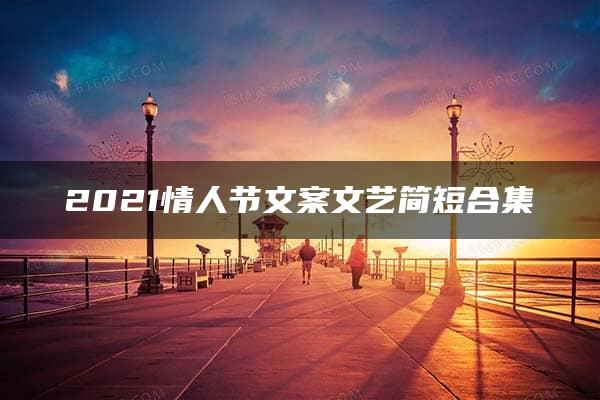 2021情人节文案文艺简短合集