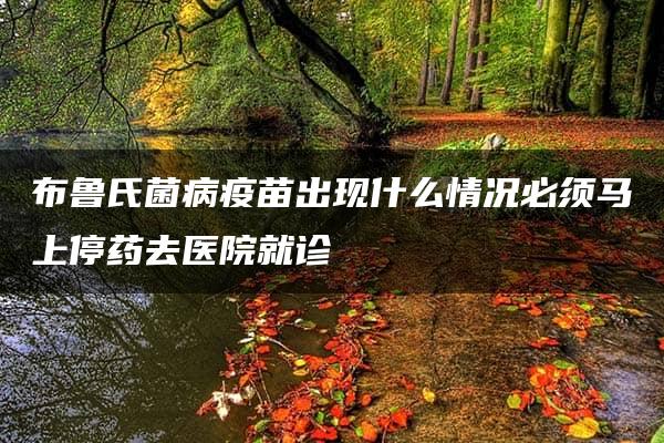 布鲁氏菌病疫苗出现什么情况必须马上停药去医院就诊