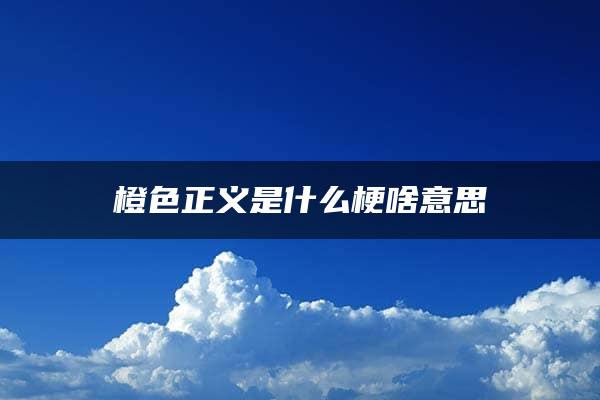 橙色正义是什么梗啥意思