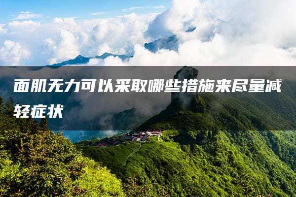 面肌无力可以采取哪些措施来尽量减轻症状