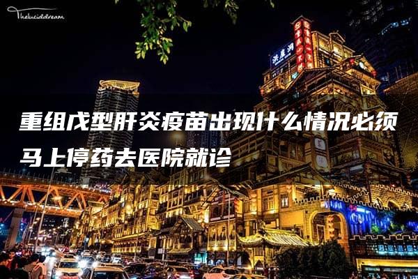 重组戊型肝炎疫苗出现什么情况必须马上停药去医院就诊