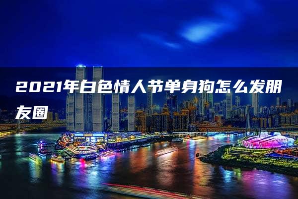 2021年白色情人节单身狗怎么发朋友圈