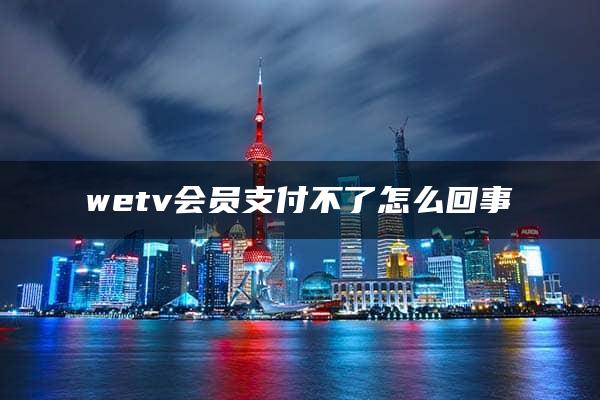 wetv会员支付不了怎么回事