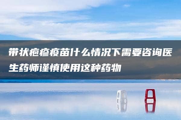 带状疱疹疫苗什么情况下需要咨询医生药师谨慎使用这种药物