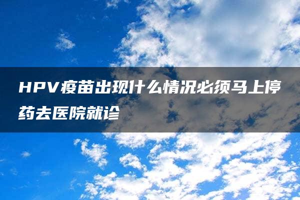 HPV疫苗出现什么情况必须马上停药去医院就诊