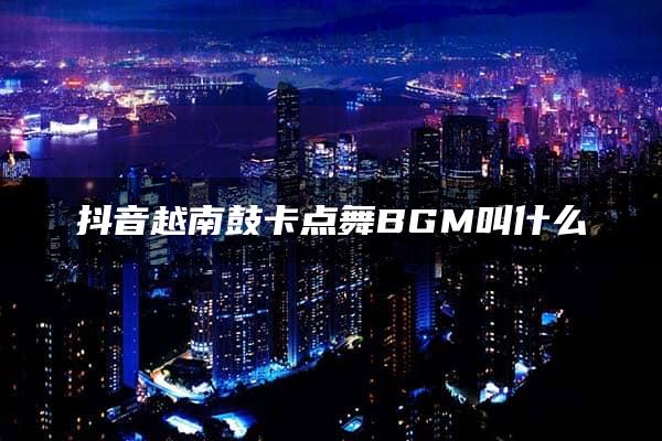 抖音越南鼓卡点舞BGM叫什么