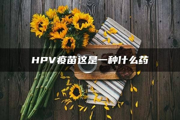 HPV疫苗这是一种什么药