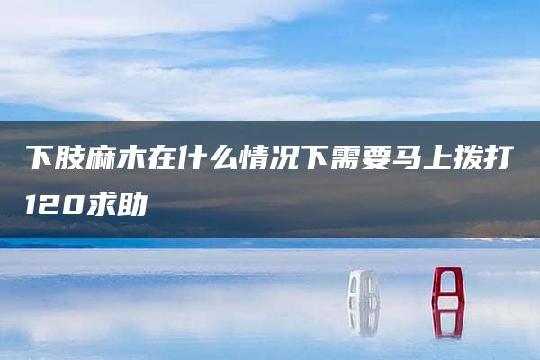 下肢麻木在什么情况下需要马上拨打120求助