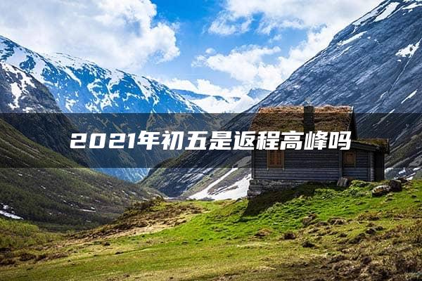 2021年初五是返程高峰吗