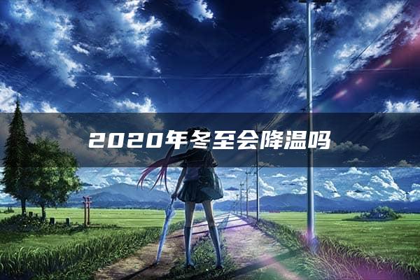 2020年冬至会降温吗