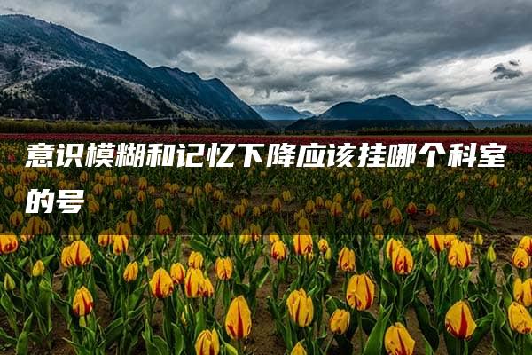 意识模糊和记忆下降应该挂哪个科室的号