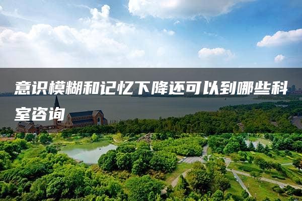 意识模糊和记忆下降还可以到哪些科室咨询