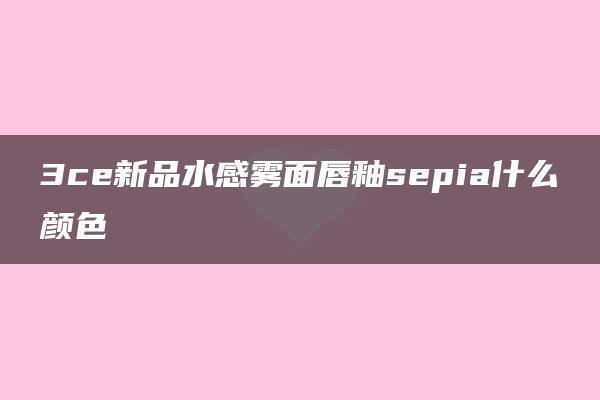 3ce新品水感雾面唇釉sepia什么颜色