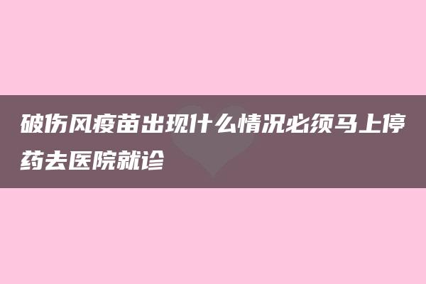 破伤风疫苗出现什么情况必须马上停药去医院就诊