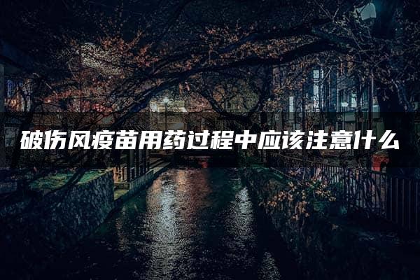 破伤风疫苗用药过程中应该注意什么